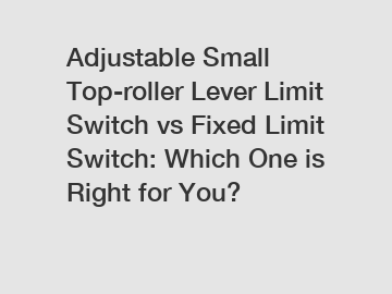 Adjustable Small Top-roller Lever Limit Switch vs Fixed Limit Switch: Which One is Right for You?