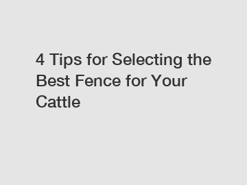 4 Tips for Selecting the Best Fence for Your Cattle