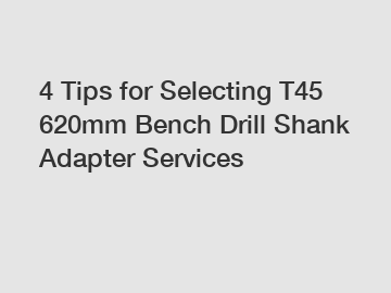 4 Tips for Selecting T45 620mm Bench Drill Shank Adapter Services