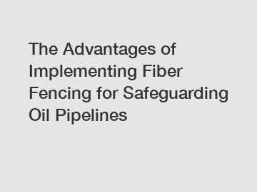 The Advantages of Implementing Fiber Fencing for Safeguarding Oil Pipelines
