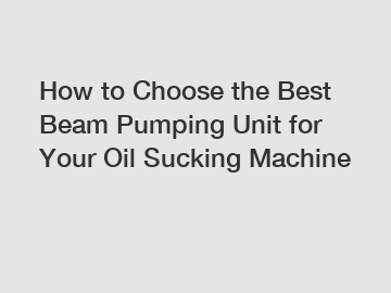 How to Choose the Best Beam Pumping Unit for Your Oil Sucking Machine