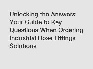 Unlocking the Answers: Your Guide to Key Questions When Ordering Industrial Hose Fittings Solutions