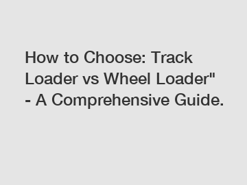 How to Choose: Track Loader vs Wheel Loader" - A Comprehensive Guide.