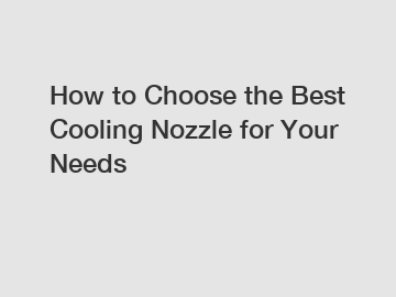 How to Choose the Best Cooling Nozzle for Your Needs