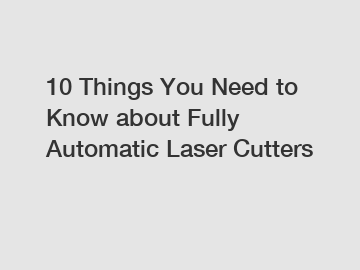 10 Things You Need to Know about Fully Automatic Laser Cutters
