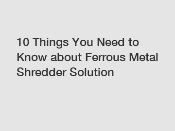 10 Things You Need to Know about Ferrous Metal Shredder Solution