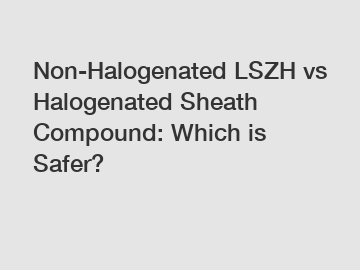 Non-Halogenated LSZH vs Halogenated Sheath Compound: Which is Safer?