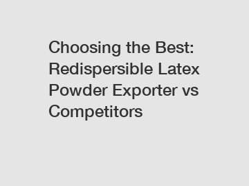 Choosing the Best: Redispersible Latex Powder Exporter vs Competitors