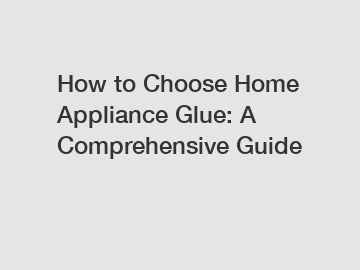 How to Choose Home Appliance Glue: A Comprehensive Guide