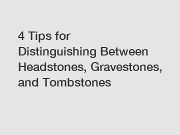 4 Tips for Distinguishing Between Headstones, Gravestones, and Tombstones