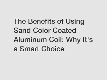 The Benefits of Using Sand Color Coated Aluminum Coil: Why It's a Smart Choice