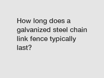 How long does a galvanized steel chain link fence typically last?