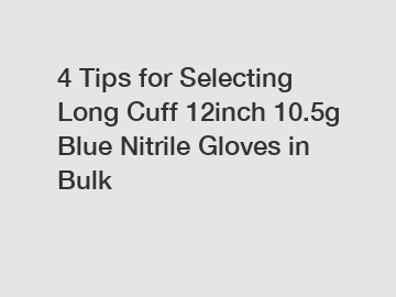 4 Tips for Selecting Long Cuff 12inch 10.5g Blue Nitrile Gloves in Bulk