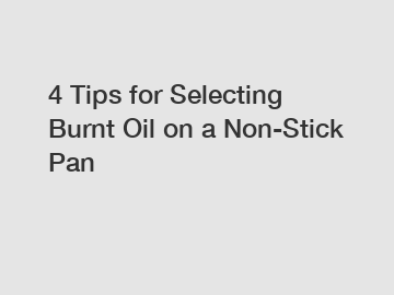 4 Tips for Selecting Burnt Oil on a Non-Stick Pan
