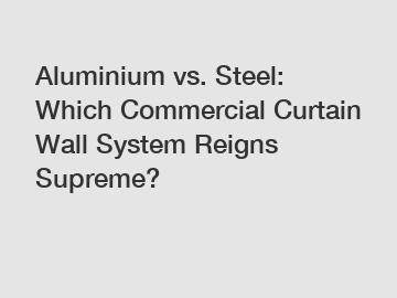 Aluminium vs. Steel: Which Commercial Curtain Wall System Reigns Supreme?