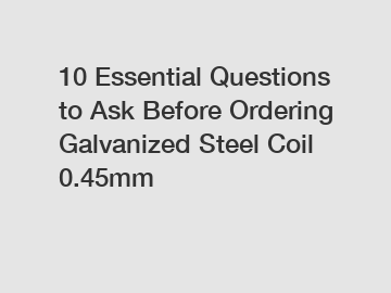 10 Essential Questions to Ask Before Ordering Galvanized Steel Coil 0.45mm