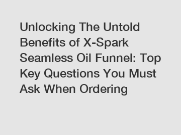 Unlocking The Untold Benefits of X-Spark Seamless Oil Funnel: Top Key Questions You Must Ask When Ordering