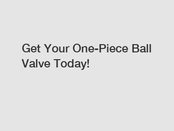 Get Your One-Piece Ball Valve Today!