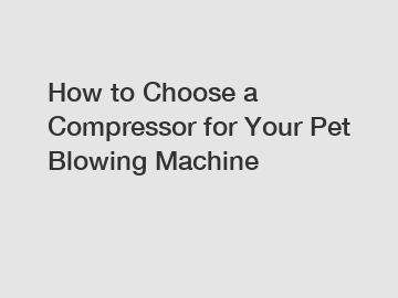 How to Choose a Compressor for Your Pet Blowing Machine