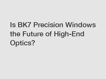 Is BK7 Precision Windows the Future of High-End Optics?