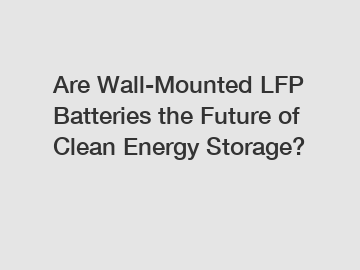 Are Wall-Mounted LFP Batteries the Future of Clean Energy Storage?