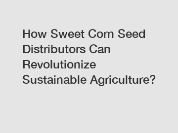 How Sweet Corn Seed Distributors Can Revolutionize Sustainable Agriculture?