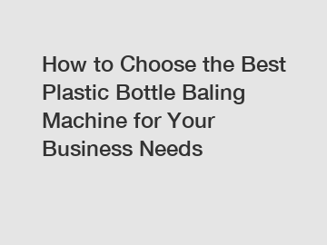 How to Choose the Best Plastic Bottle Baling Machine for Your Business Needs