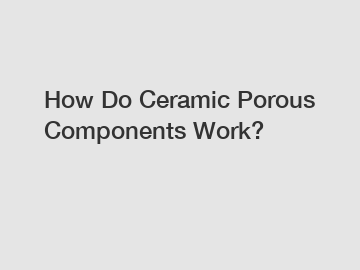 How Do Ceramic Porous Components Work?