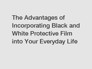 The Advantages of Incorporating Black and White Protective Film into Your Everyday Life