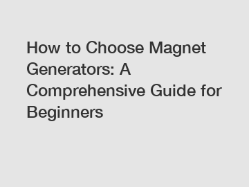 How to Choose Magnet Generators: A Comprehensive Guide for Beginners