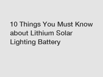 10 Things You Must Know about Lithium Solar Lighting Battery