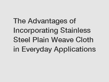 The Advantages of Incorporating Stainless Steel Plain Weave Cloth in Everyday Applications