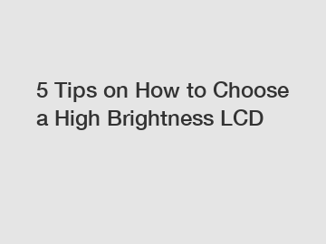 5 Tips on How to Choose a High Brightness LCD
