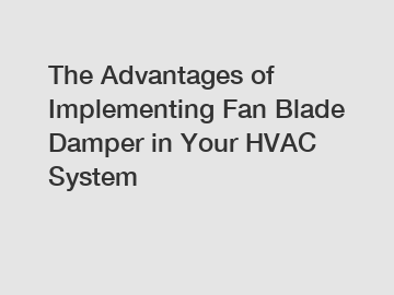 The Advantages of Implementing Fan Blade Damper in Your HVAC System