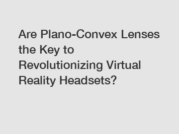 Are Plano-Convex Lenses the Key to Revolutionizing Virtual Reality Headsets?