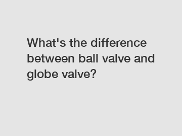 What's the difference between ball valve and globe valve?