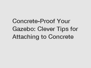 Concrete-Proof Your Gazebo: Clever Tips for Attaching to Concrete