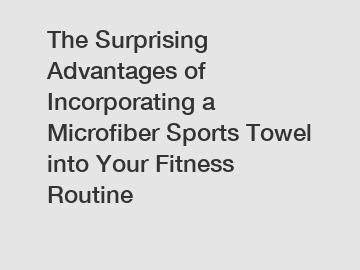 The Surprising Advantages of Incorporating a Microfiber Sports Towel into Your Fitness Routine