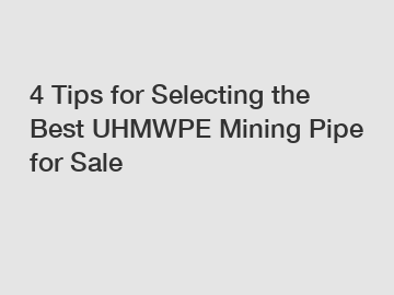 4 Tips for Selecting the Best UHMWPE Mining Pipe for Sale