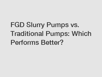 FGD Slurry Pumps vs. Traditional Pumps: Which Performs Better?