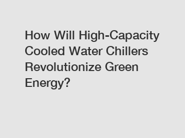 How Will High-Capacity Cooled Water Chillers Revolutionize Green Energy?