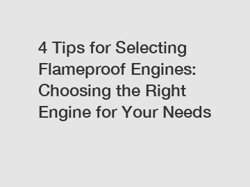 4 Tips for Selecting Flameproof Engines: Choosing the Right Engine for Your Needs