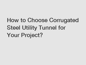 How to Choose Corrugated Steel Utility Tunnel for Your Project?
