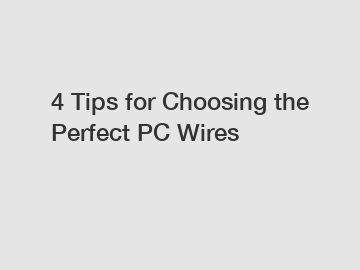 4 Tips for Choosing the Perfect PC Wires