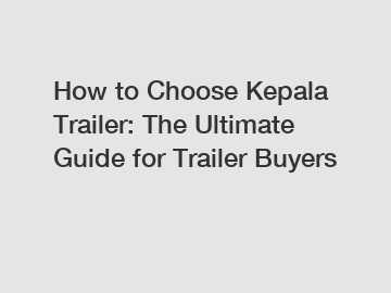How to Choose Kepala Trailer: The Ultimate Guide for Trailer Buyers