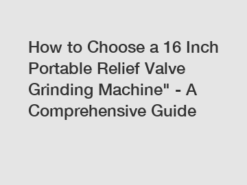 How to Choose a 16 Inch Portable Relief Valve Grinding Machine" - A Comprehensive Guide