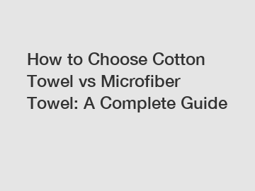 How to Choose Cotton Towel vs Microfiber Towel: A Complete Guide
