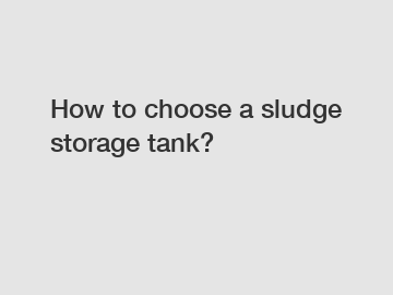 How to choose a sludge storage tank?