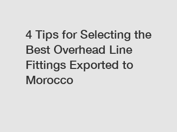 4 Tips for Selecting the Best Overhead Line Fittings Exported to Morocco