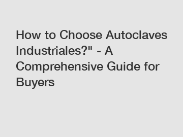How to Choose Autoclaves Industriales?" - A Comprehensive Guide for Buyers